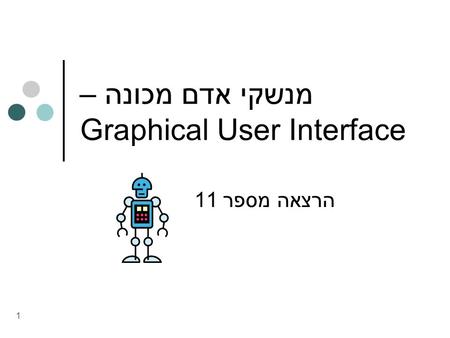 1 מנשקי אדם מכונה – Graphical User Interface הרצאה מספר 11.