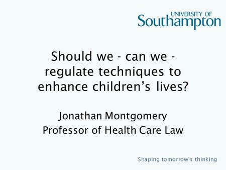 Should we - can we - regulate techniques to enhance children’s lives? Jonathan Montgomery Professor of Health Care Law.