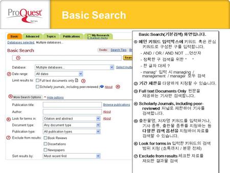 Basic Search Basic Search( 기본검색 ) 화면입니다.  메인 키워드 입력박스에 키워드 혹은 관심 키워드로 구성한 구를 입력합니다. - AND / OR / AND NOT … 연산자 - 정확한 구 검색을 위한 “ “ - 한 글자 대체 ? - manag*