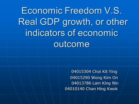 Economic Freedom V.S. Real GDP growth, or other indicators of economic outcome 04015304 Choi Kit Ying 04015304 Choi Kit Ying 04015290 Wong Kim On 04015290.