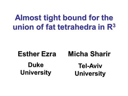 Almost tight bound for the union of fat tetrahedra in R 3 Esther Ezra Micha Sharir Duke University Tel-Aviv University.