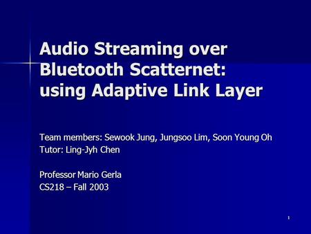 1 Audio Streaming over Bluetooth Scatternet: using Adaptive Link Layer Team members: Sewook Jung, Jungsoo Lim, Soon Young Oh Tutor: Ling-Jyh Chen Professor.