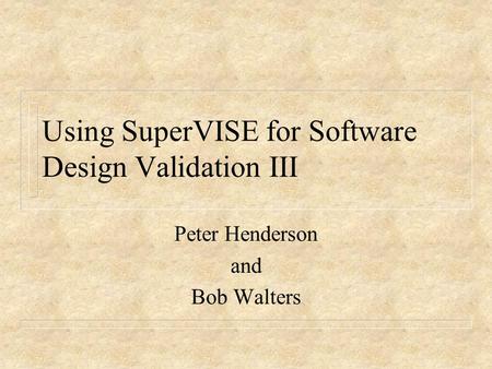 Using SuperVISE for Software Design Validation III Peter Henderson and Bob Walters.