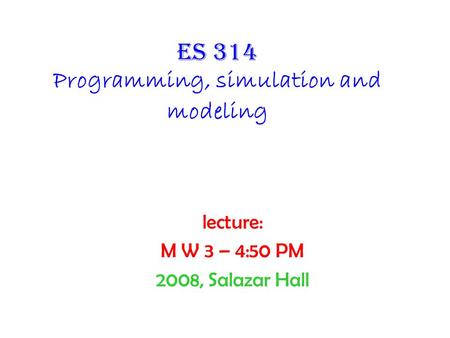 Es 314 Programming, simulation and modeling lecture: M W 3 – 4:50 PM 2008, Salazar Hall.