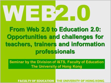 THE UNIVERSITY OF HONG KONG WEB FACULTY OF EDUCATION 2.0 From Web 2.0 to Education 2.0: Opportunities and challenges for teachers, trainers and information.