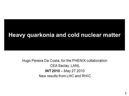 1 Heavy quarkonia and cold nuclear matter Hugo Pereira Da Costa, for the PHENIX collaboration CEA Saclay, LANL INT 2010 – May 27 2010 New results from.