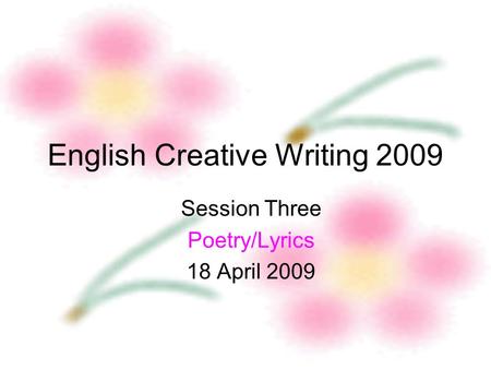 English Creative Writing 2009 Session Three Poetry/Lyrics 18 April 2009.