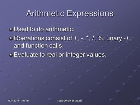 16/27/2015 11:53 PM6/27/2015 11:53 PM6/27/2015 11:53 PMLogic Control Structures Arithmetic Expressions Used to do arithmetic. Operations consist of +,