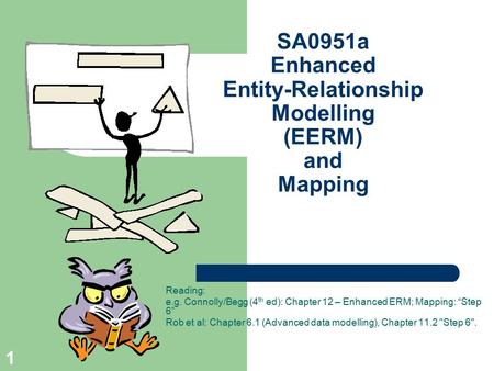 1 SA0951a Enhanced Entity-Relationship Modelling (EERM) and Mapping Reading: e.g. Connolly/Begg (4 th ed): Chapter 12 – Enhanced ERM; Mapping: “Step 6”