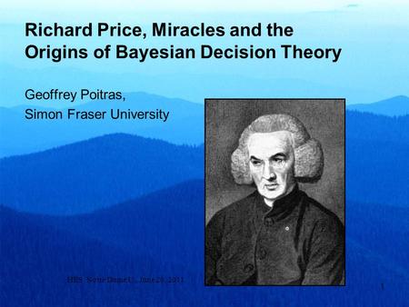 Richard Price, Miracles and the Origins of Bayesian Decision Theory Geoffrey Poitras, Simon Fraser University HES Notre Dame U., June 20, 2011 1.