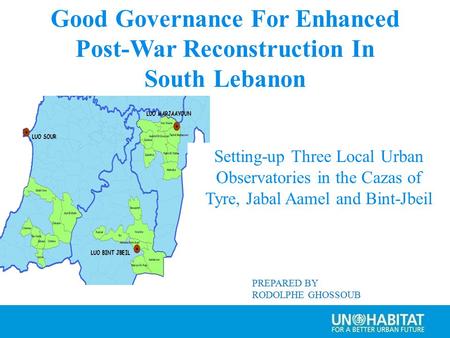 PREPARED BY RODOLPHE GHOSSOUB Good Governance For Enhanced Post-War Reconstruction In South Lebanon Setting-up Three Local Urban Observatories in the Cazas.