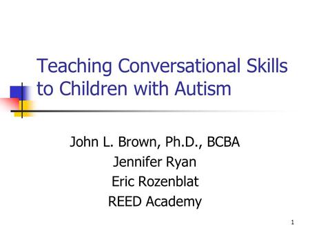 1 Teaching Conversational Skills to Children with Autism John L. Brown, Ph.D., BCBA Jennifer Ryan Eric Rozenblat REED Academy.