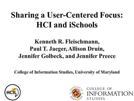 Sharing a User-Centered Focus: HCI and iSchools Kenneth R. Fleischmann, Paul T. Jaeger, Allison Druin, Jennifer Golbeck, and Jennifer Preece College of.