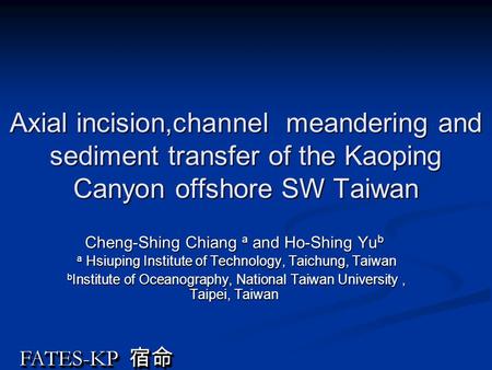 FATES-KP 宿命 Axial incision,channel meandering and sediment transfer of the Kaoping Canyon offshore SW Taiwan Cheng-Shing Chiang a and Ho-Shing Yu b a Hsiuping.