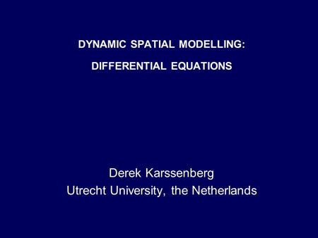 DYNAMIC SPATIAL MODELLING: DIFFERENTIAL EQUATIONS Derek Karssenberg Utrecht University, the Netherlands.