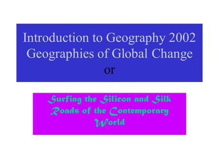 Introduction to Geography 2002 Geographies of Global Change or Surfing the Silicon and Silk Roads of the Contemporary World.