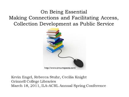 Kevin Engel, Rebecca Stuhr, Cecilia Knight Grinnell College Libraries March 18, 2011, ILA-ACRL Annual Spring Conference On Being Essential Making Connections.