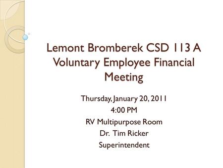 Lemont Bromberek CSD 113 A Voluntary Employee Financial Meeting Thursday, January 20, 2011 4:00 PM RV Multipurpose Room Dr. Tim Ricker Superintendent.