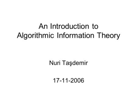 An Introduction to Algorithmic Information Theory Nuri Taşdemir 17-11-2006.