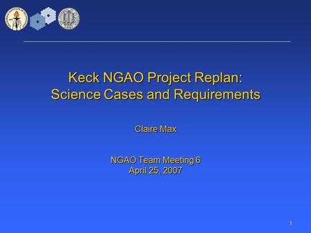 1 Keck NGAO Project Replan: Science Cases and Requirements Claire Max NGAO Team Meeting 6 April 25, 2007.