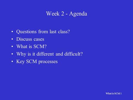 What is SCM 1 Week 2 - Agenda Questions from last class? Discuss cases What is SCM? Why is it different and difficult? Key SCM processes.