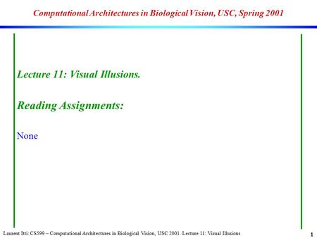 Laurent Itti: CS599 – Computational Architectures in Biological Vision, USC 2001. Lecture 11: Visual Illusions 1 Computational Architectures in Biological.