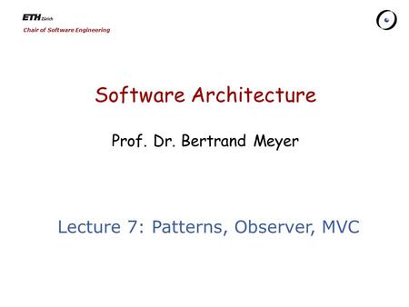 Chair of Software Engineering Software Architecture Prof. Dr. Bertrand Meyer Lecture 7: Patterns, Observer, MVC.