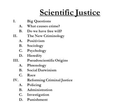 Scientific Justice I.Big Questions A.What causes crime? B.Do we have free will? II. The New Criminology A.Positivism B.Sociology C.Psychology D.Heredity.