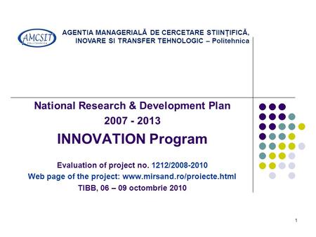 1 National Research & Development Plan 2007 - 2013 INNOVATION Program Evaluation of project no. 1212/2008-2010 Web page of the project: www.mirsand.ro/proiecte.html.