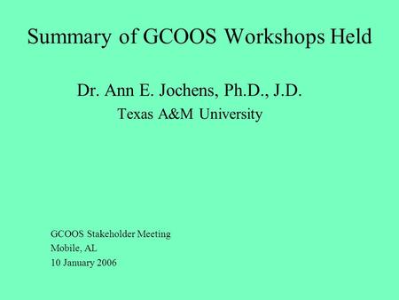 Summary of GCOOS Workshops Held Dr. Ann E. Jochens, Ph.D., J.D. Texas A&M University GCOOS Stakeholder Meeting Mobile, AL 10 January 2006.