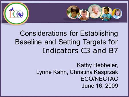 Considerations for Establishing Baseline and Setting Targets for Indicators C3 and B7 Kathy Hebbeler, Lynne Kahn, Christina Kasprzak ECO/NECTAC June 16,