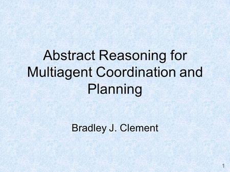 1 Abstract Reasoning for Multiagent Coordination and Planning Bradley J. Clement.