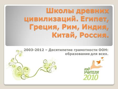 Школы древних цивилизаций. Египет, Греция, Рим, Индия, Китай, Россия. 2003-2012 – Десятилетие грамотности ООН: образование для всех.