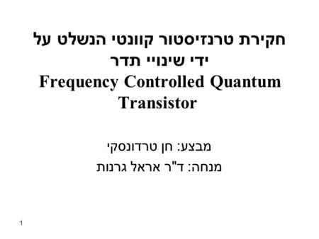 1 חקירת טרנזיסטור קוונטי הנשלט על ידי שינויי תדר Frequency Controlled Quantum Transistor מבצע : חן טרדונסקי מנחה : ד  ר אראל גרנות.