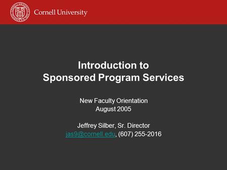 Introduction to Sponsored Program Services New Faculty Orientation August 2005 Jeffrey Silber, Sr. Director (607) 255-2016.