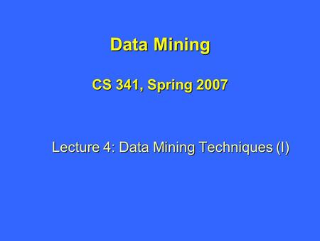 Data Mining CS 341, Spring 2007 Lecture 4: Data Mining Techniques (I)