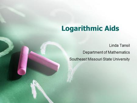 Logarithmic Aids Linda Tansil Department of Mathematics Southeast Missouri State University.