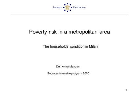 1 Poverty risk in a metropolitan area The households’ condition in Milan Drs. Anna Manzoni Socrates intensive program 2006.