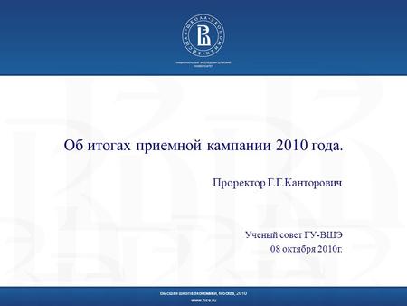 Об итогах приемной кампании 2010 года. Проректор Г.Г.Канторович Высшая школа экономики, Москва, 2010 www.hse.ru Ученый совет ГУ-ВШЭ 08 октября 2010г.