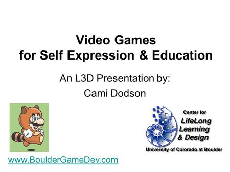 Video Games for Self Expression & Education An L3D Presentation by: Cami Dodson www.BoulderGameDev.com.