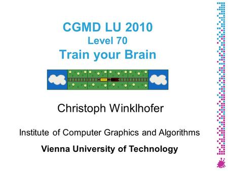 CGMD LU 2010 Level 70 Train your Brain Christoph Winklhofer Institute of Computer Graphics and Algorithms Vienna University of Technology.