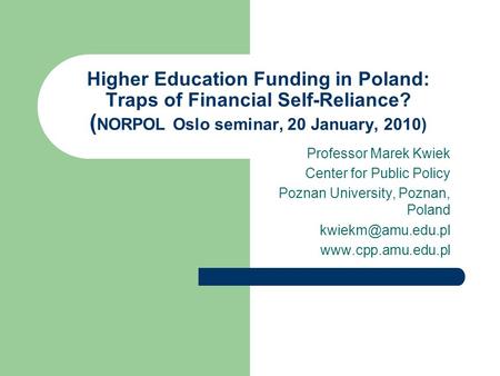 Higher Education Funding in Poland: Traps of Financial Self-Reliance? ( NORPOL Oslo seminar, 20 January, 2010) Professor Marek Kwiek Center for Public.