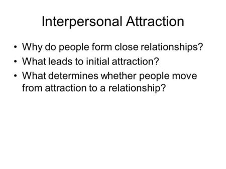 Interpersonal Attraction Why do people form close relationships? What leads to initial attraction? What determines whether people move from attraction.