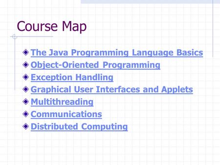 Course Map The Java Programming Language Basics Object-Oriented Programming Exception Handling Graphical User Interfaces and Applets Multithreading Communications.