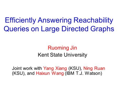 Efficiently Answering Reachability Queries on Large Directed Graphs Ruoming Jin Kent State University Joint work with Yang Xiang (KSU), Ning Ruan (KSU),