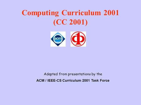 Computing Curriculum 2001 (CC 2001) Adapted from presentations by the ACM / IEEE-CS Curriculum 2001 Task Force.