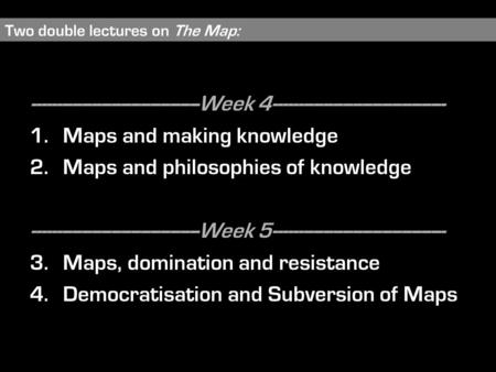 Two double lectures on The Map: ----------------------------------Week 4----------------------------------- 1.Maps and making knowledge 2.Maps and philosophies.