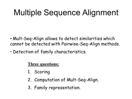 Multiple Sequence Alignment Mult-Seq-Align allows to detect similarities which cannot be detected with Pairwise-Seq-Align methods. Detection of family.