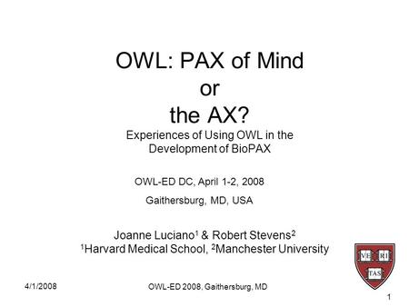 4/1/2008 OWL-ED 2008, Gaithersburg, MD 1 OWL: PAX of Mind or the AX? Experiences of Using OWL in the Development of BioPAX Joanne Luciano 1 & Robert Stevens.