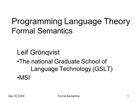 Dec 16. 2003Formal Semantics1 Programming Language Theory Formal Semantics Leif Grönqvist The national Graduate School of Language Technology (GSLT) MSI.